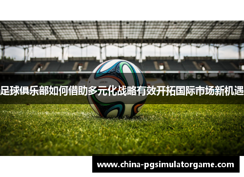 足球俱乐部如何借助多元化战略有效开拓国际市场新机遇