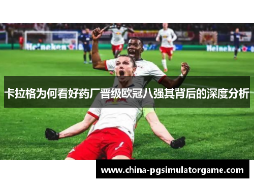 卡拉格为何看好药厂晋级欧冠八强其背后的深度分析