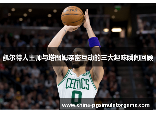 凯尔特人主帅与塔图姆亲密互动的三大趣味瞬间回顾