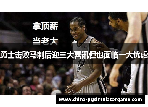 勇士击败马刺后迎三大喜讯但也面临一大忧虑