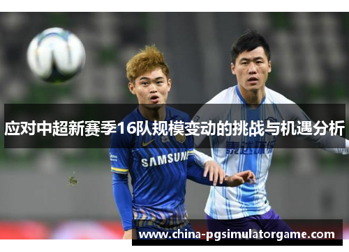 应对中超新赛季16队规模变动的挑战与机遇分析