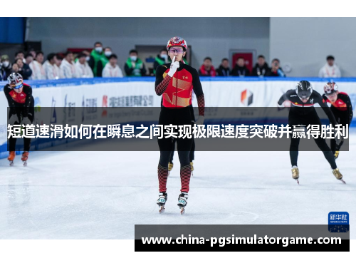 短道速滑如何在瞬息之间实现极限速度突破并赢得胜利