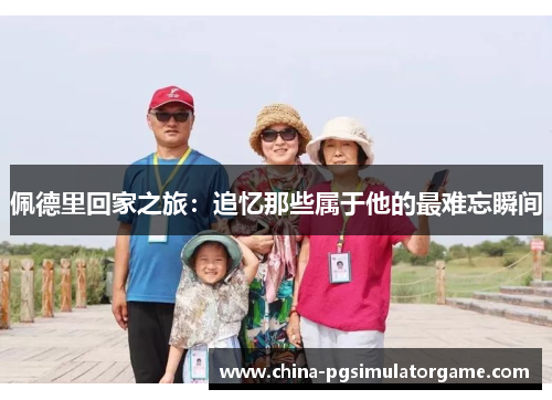 佩德里回家之旅：追忆那些属于他的最难忘瞬间