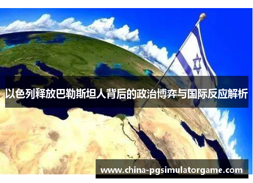 以色列释放巴勒斯坦人背后的政治博弈与国际反应解析