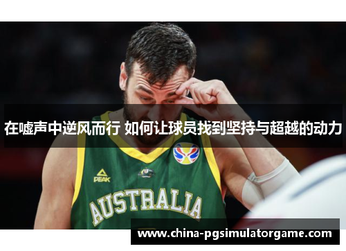 在嘘声中逆风而行 如何让球员找到坚持与超越的动力