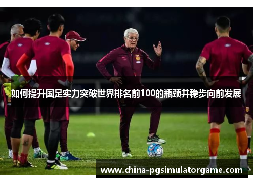 如何提升国足实力突破世界排名前100的瓶颈并稳步向前发展