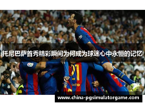 托尼巴萨首秀精彩瞬间为何成为球迷心中永恒的记忆