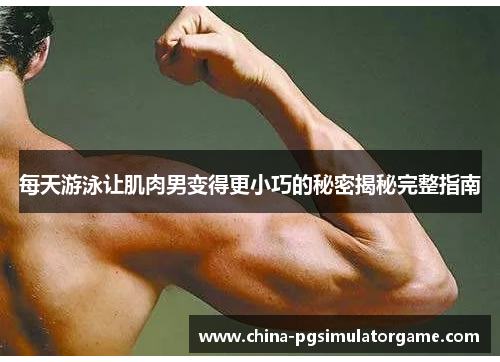 每天游泳让肌肉男变得更小巧的秘密揭秘完整指南