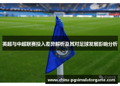 英超与中超联赛投入差异解析及其对足球发展影响分析