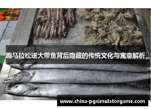 跑马拉松送大带鱼背后隐藏的传统文化与寓意解析
