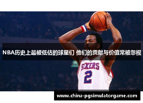 NBA历史上最被低估的球星们 他们的贡献与价值常被忽视