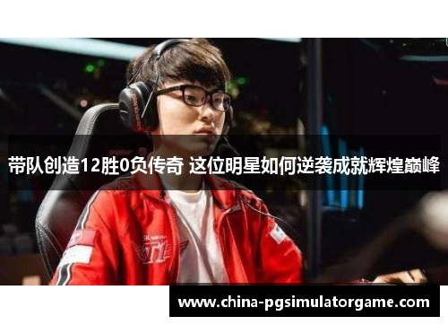 带队创造12胜0负传奇 这位明星如何逆袭成就辉煌巅峰