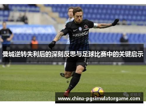 曼城逆转失利后的深刻反思与足球比赛中的关键启示