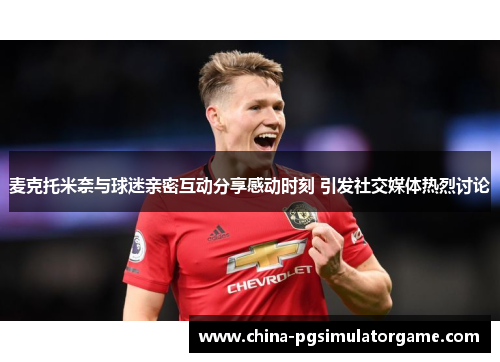 麦克托米奈与球迷亲密互动分享感动时刻 引发社交媒体热烈讨论