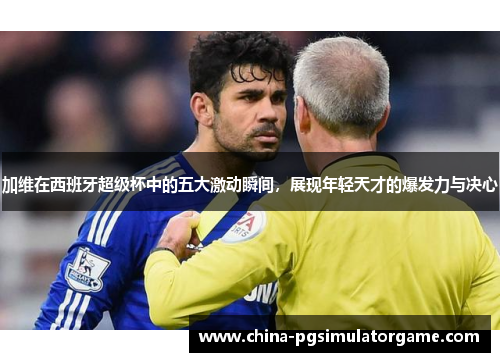 加维在西班牙超级杯中的五大激动瞬间，展现年轻天才的爆发力与决心