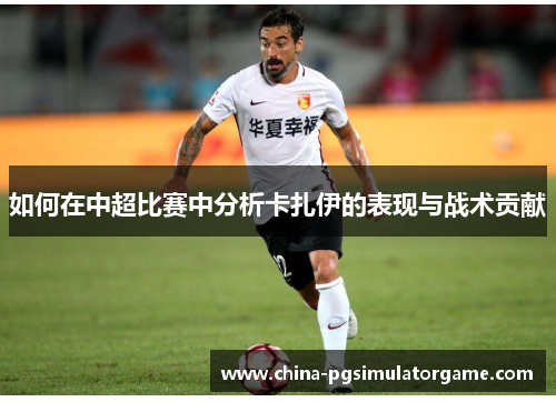 如何在中超比赛中分析卡扎伊的表现与战术贡献