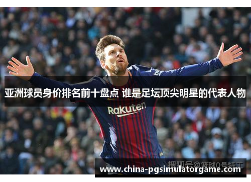 亚洲球员身价排名前十盘点 谁是足坛顶尖明星的代表人物