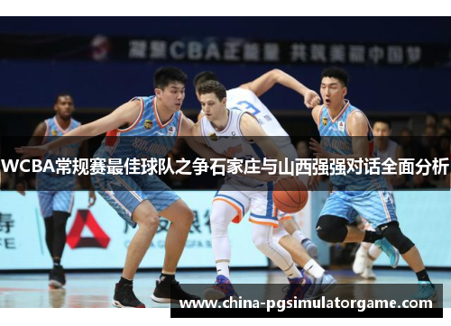WCBA常规赛最佳球队之争石家庄与山西强强对话全面分析