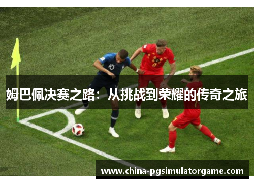 姆巴佩决赛之路：从挑战到荣耀的传奇之旅