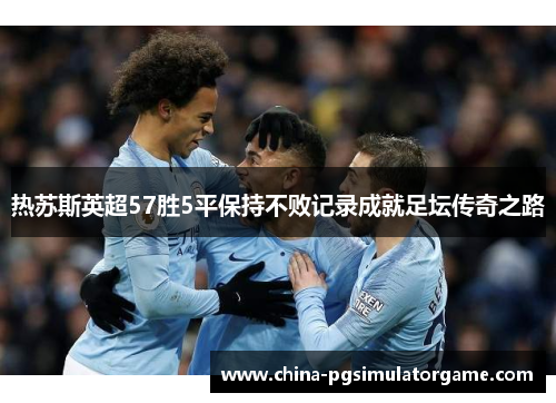 热苏斯英超57胜5平保持不败记录成就足坛传奇之路