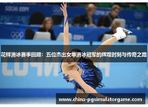 花样滑冰赛季回顾：五位杰出女单滑冰冠军的辉煌时刻与传奇之路