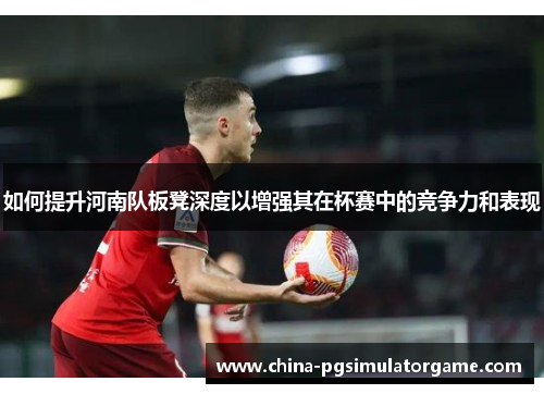 如何提升河南队板凳深度以增强其在杯赛中的竞争力和表现