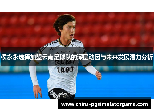 侯永永选择加盟云南足球队的深层动因与未来发展潜力分析