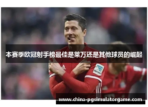 本赛季欧冠射手榜最佳是莱万还是其他球员的崛起