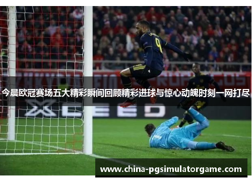 今晨欧冠赛场五大精彩瞬间回顾精彩进球与惊心动魄时刻一网打尽
