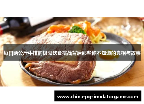 每日两公斤牛排的极限饮食挑战背后那些你不知道的真相与故事