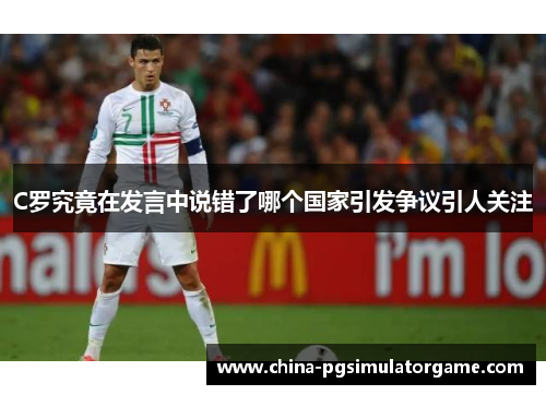 C罗究竟在发言中说错了哪个国家引发争议引人关注