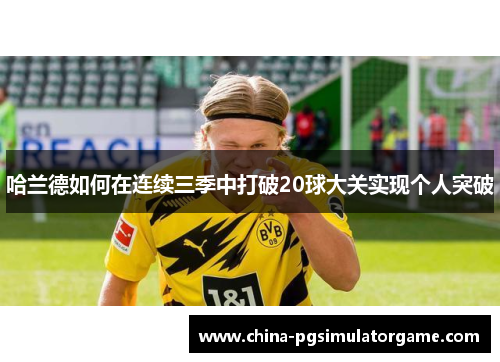 哈兰德如何在连续三季中打破20球大关实现个人突破
