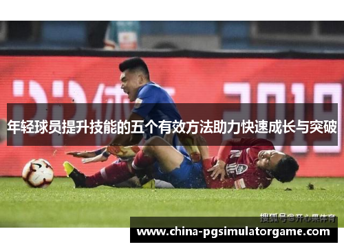 年轻球员提升技能的五个有效方法助力快速成长与突破