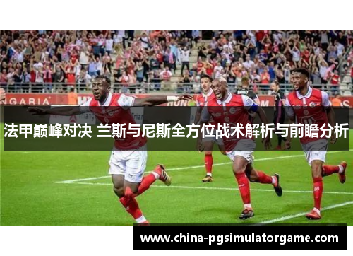 法甲巅峰对决 兰斯与尼斯全方位战术解析与前瞻分析