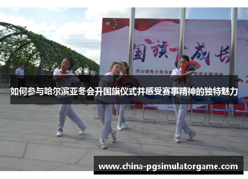 如何参与哈尔滨亚冬会升国旗仪式并感受赛事精神的独特魅力