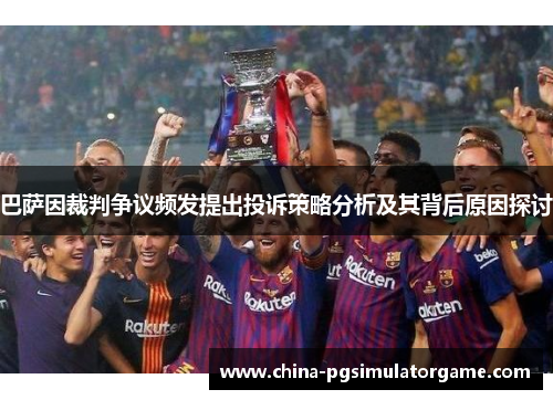 巴萨因裁判争议频发提出投诉策略分析及其背后原因探讨