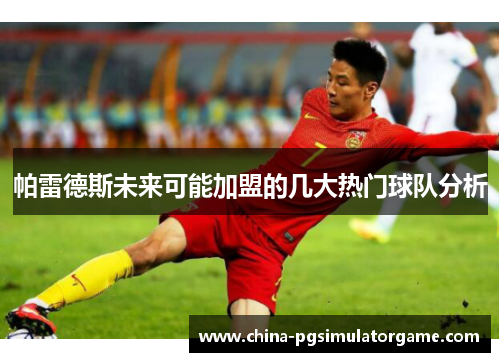 帕雷德斯未来可能加盟的几大热门球队分析