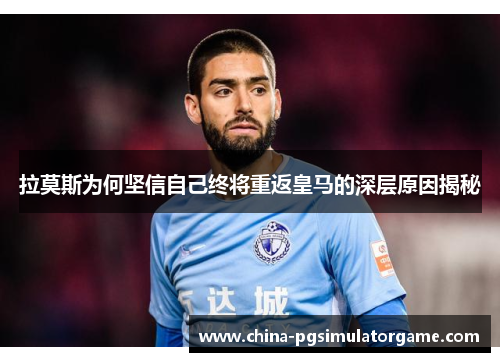 拉莫斯为何坚信自己终将重返皇马的深层原因揭秘
