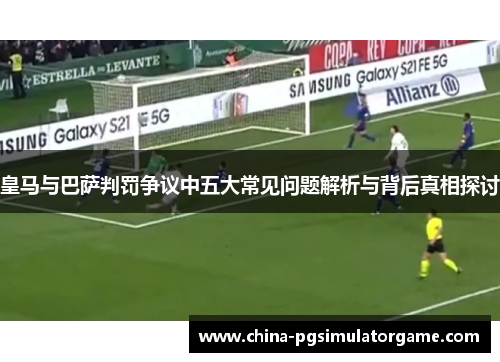 皇马与巴萨判罚争议中五大常见问题解析与背后真相探讨