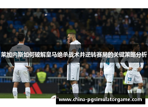 莱加内斯如何破解皇马绝杀战术并逆转赛局的关键策略分析