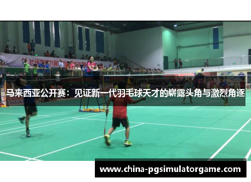 马来西亚公开赛：见证新一代羽毛球天才的崭露头角与激烈角逐