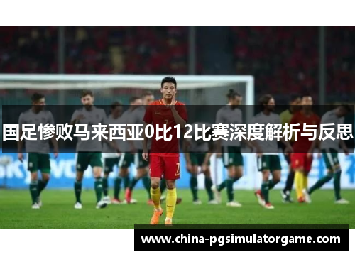 国足惨败马来西亚0比12比赛深度解析与反思
