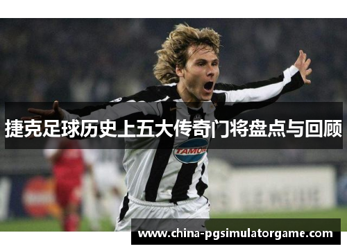 捷克足球历史上五大传奇门将盘点与回顾