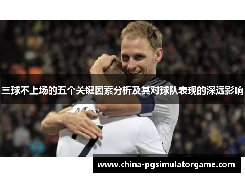 三球不上场的五个关键因素分析及其对球队表现的深远影响