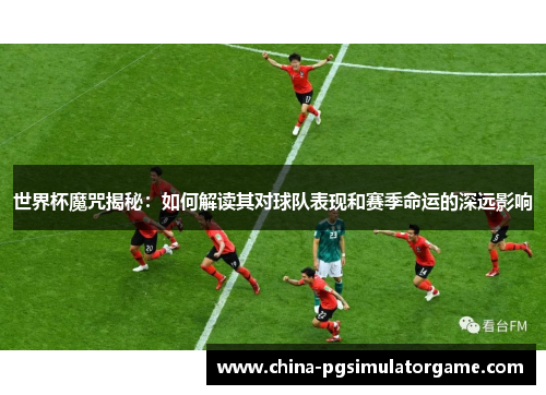 世界杯魔咒揭秘：如何解读其对球队表现和赛季命运的深远影响