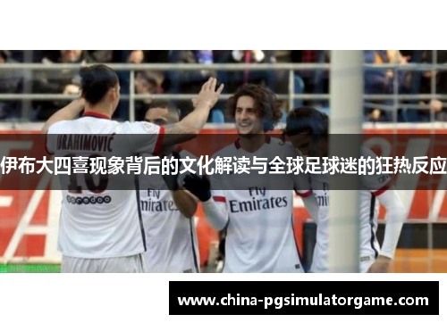 伊布大四喜现象背后的文化解读与全球足球迷的狂热反应