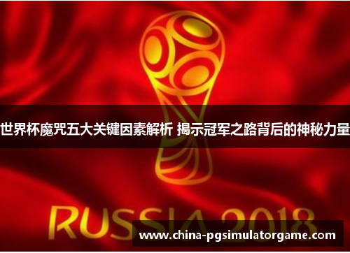 世界杯魔咒五大关键因素解析 揭示冠军之路背后的神秘力量