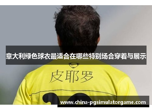 意大利绿色球衣最适合在哪些特别场合穿着与展示