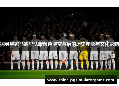 探寻皇家马德里队服颜色演变背后的历史渊源与文化影响