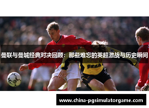 曼联与曼城经典对决回顾：那些难忘的英超激战与历史瞬间